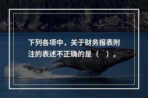 下列各项中，关于财务报表附注的表述不正确的是（　）。