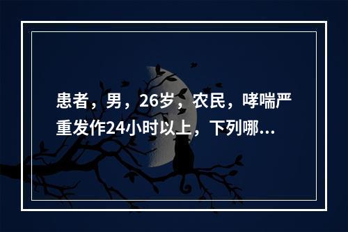 患者，男，26岁，农民，哮喘严重发作24小时以上，下列哪项