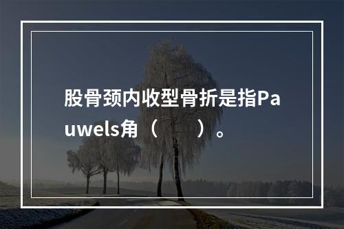 股骨颈内收型骨折是指Pauwels角（　　）。