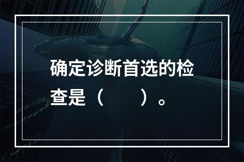 确定诊断首选的检查是（　　）。