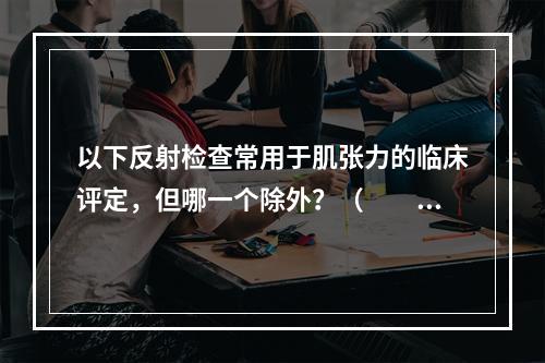 以下反射检查常用于肌张力的临床评定，但哪一个除外？（　　）