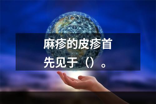 麻疹的皮疹首先见于（）。