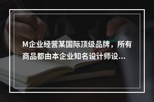 M企业经营某国际顶级品牌，所有商品都由本企业知名设计师设计，