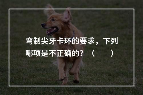 弯制尖牙卡环的要求，下列哪项是不正确的？（　　）