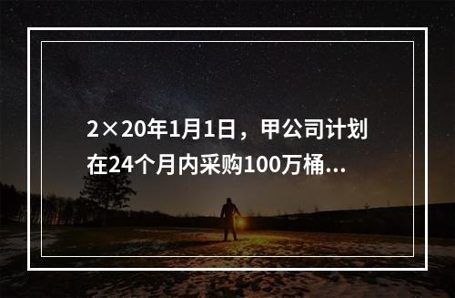 2×20年1月1日，甲公司计划在24个月内采购100万桶A类