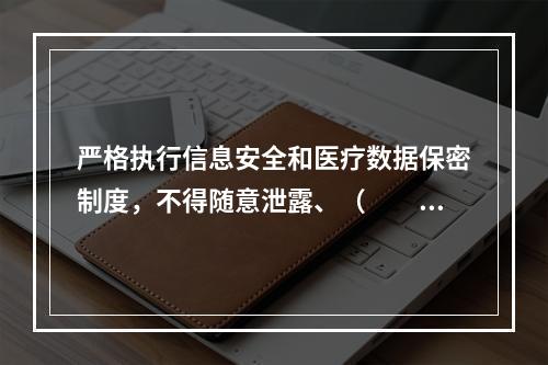 严格执行信息安全和医疗数据保密制度，不得随意泄露、（　　）