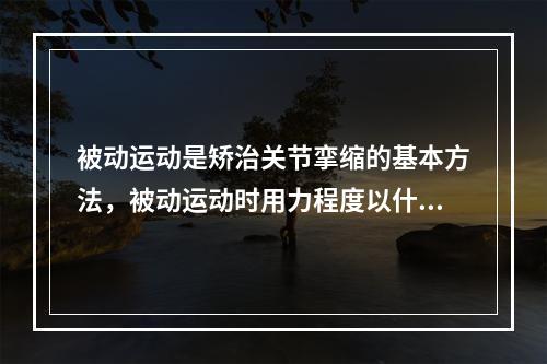 被动运动是矫治关节挛缩的基本方法，被动运动时用力程度以什么