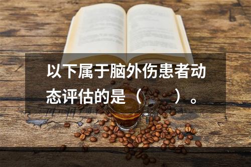 以下属于脑外伤患者动态评估的是（　　）。