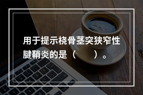 用于提示桡骨茎突狭窄性腱鞘炎的是（　　）。