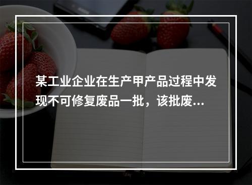 某工业企业在生产甲产品过程中发现不可修复废品一批，该批废品的