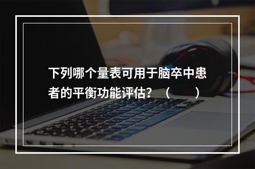 下列哪个量表可用于脑卒中患者的平衡功能评估？（　　）