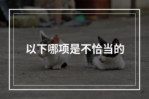 以下哪项是不恰当的