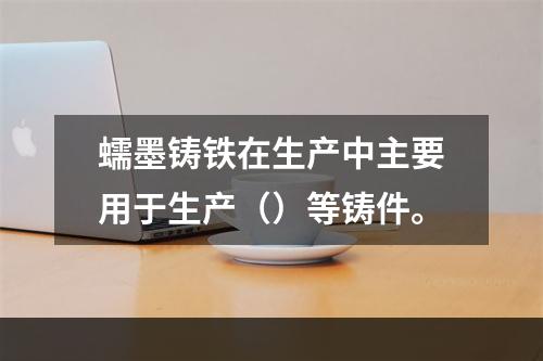 蠕墨铸铁在生产中主要用于生产（）等铸件。