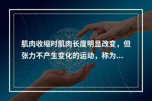 肌肉收缩时肌肉长度明显改变，但张力不产生变化的运动，称为（