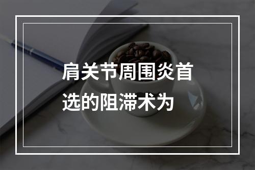 肩关节周围炎首选的阻滞术为