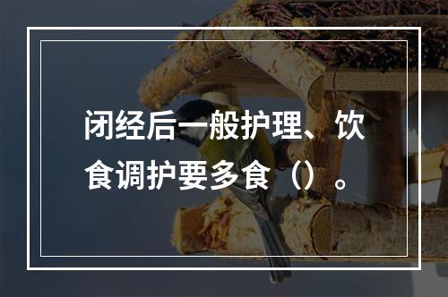 闭经后一般护理、饮食调护要多食（）。