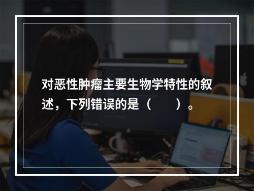 对恶性肿瘤主要生物学特性的叙述，下列错误的是（　　）。