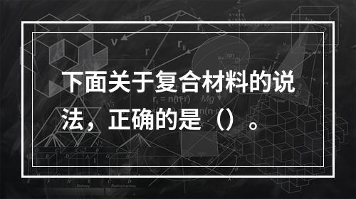 下面关于复合材料的说法，正确的是（）。