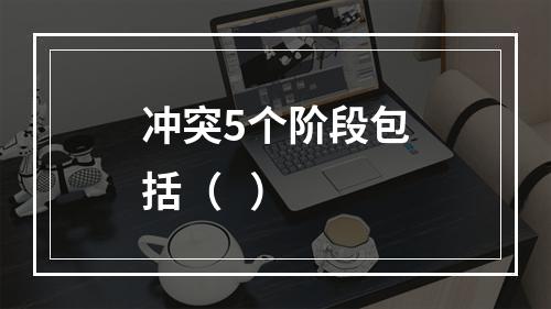 冲突5个阶段包括（   ）