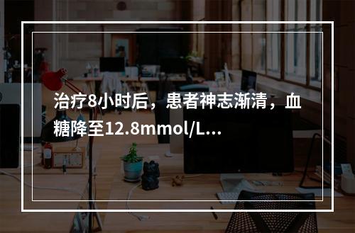 治疗8小时后，患者神志渐清，血糖降至12.8mmol/L，血