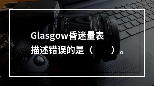 Glasgow昏迷量表描述错误的是（　　）。