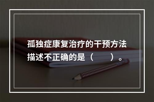 孤独症康复治疗的干预方法描述不正确的是（　　）。