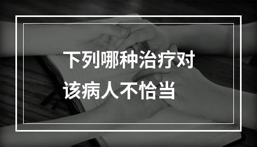 下列哪种治疗对该病人不恰当