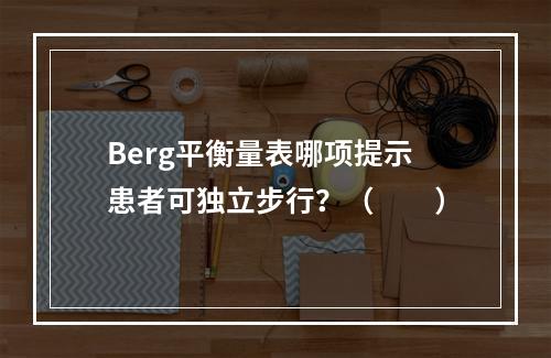 Berg平衡量表哪项提示患者可独立步行？（　　）