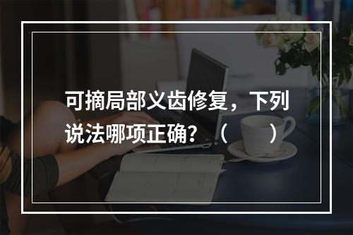 可摘局部义齿修复，下列说法哪项正确？（　　）