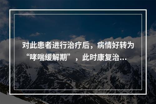 对此患者进行治疗后，病情好转为“哮喘缓解期”，此时康复治疗需