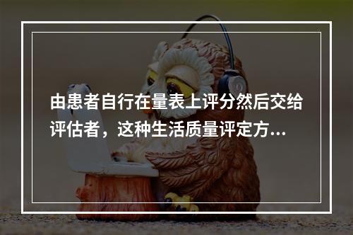 由患者自行在量表上评分然后交给评估者，这种生活质量评定方法