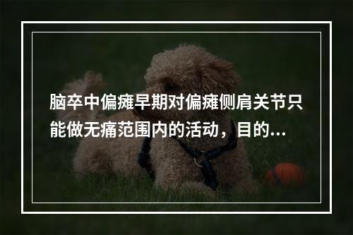 脑卒中偏瘫早期对偏瘫侧肩关节只能做无痛范围内的活动，目的是