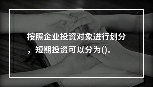 按照企业投资对象进行划分，短期投资可以分为()。