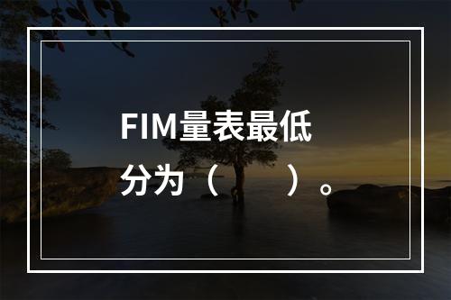 FIM量表最低分为（　　）。