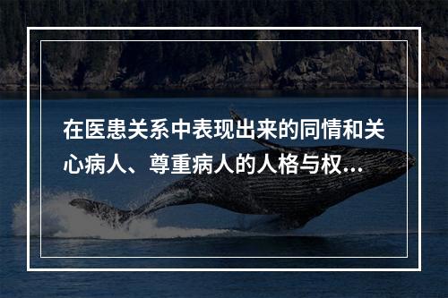 在医患关系中表现出来的同情和关心病人、尊重病人的人格与权力