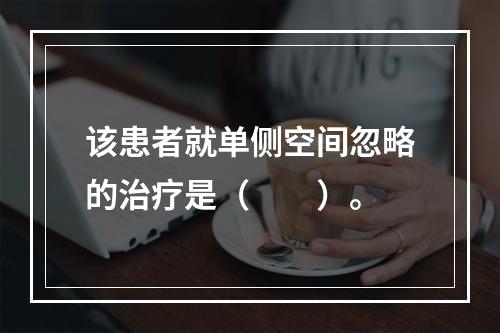 该患者就单侧空间忽略的治疗是（　　）。