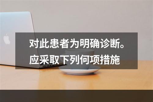 对此患者为明确诊断。应采取下列何项措施