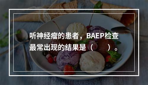 听神经瘤的患者，BAEP检查最常出现的结果是（　　）。