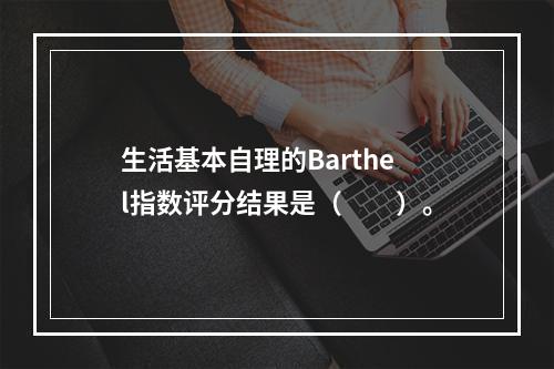 生活基本自理的Barthel指数评分结果是（　　）。