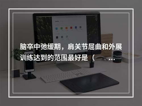 脑卒中弛缓期，肩关节屈曲和外展训练达到的范围最好是（　　）