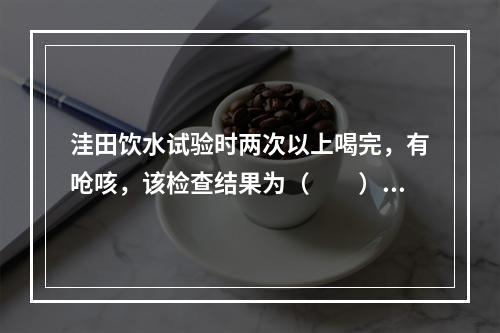 洼田饮水试验时两次以上喝完，有呛咳，该检查结果为（　　）。