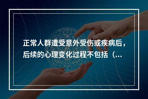 正常人群遭受意外受伤或疾病后，后续的心理变化过程不包括（　