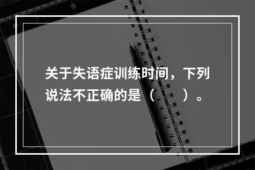 关于失语症训练时间，下列说法不正确的是（　　）。