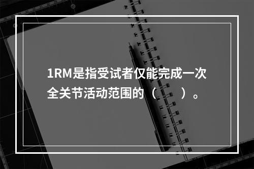 1RM是指受试者仅能完成一次全关节活动范围的（　　）。