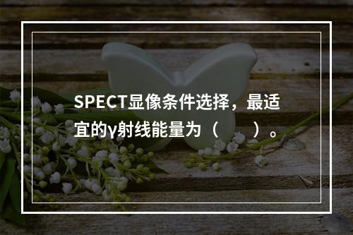 SPECT显像条件选择，最适宜的γ射线能量为（　　）。