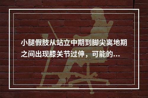 小腿假肢从站立中期到脚尖离地期之间出现膝关节过伸，可能的原