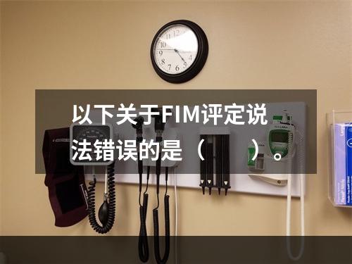 以下关于FIM评定说法错误的是（　　）。