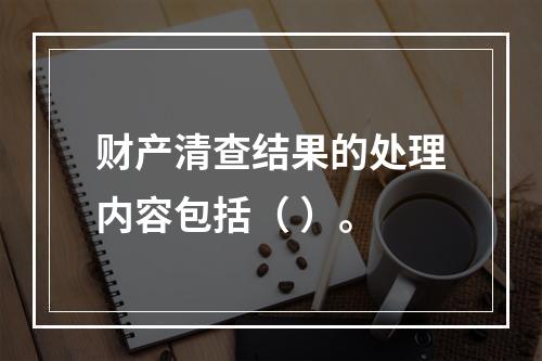 财产清查结果的处理内容包括（ ）。