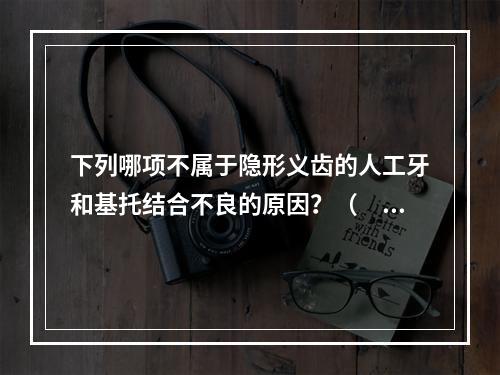 下列哪项不属于隐形义齿的人工牙和基托结合不良的原因？（　　