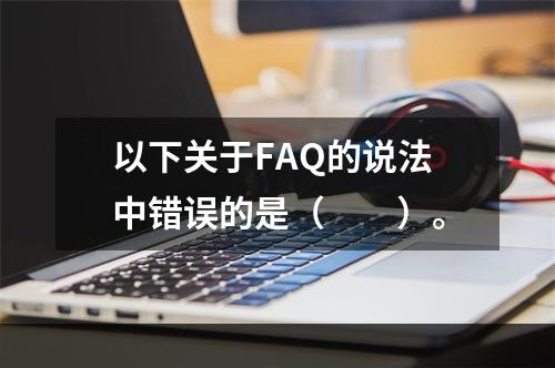 以下关于FAQ的说法中错误的是（　　）。